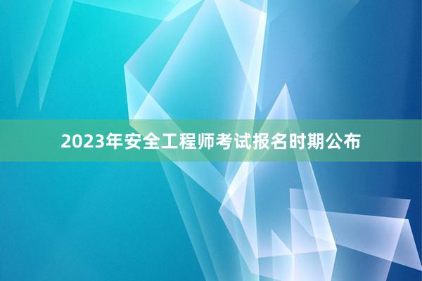 2023年安全工程师考试报名时期公布