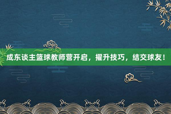 成东谈主篮球教师营开启，擢升技巧，结交球友！